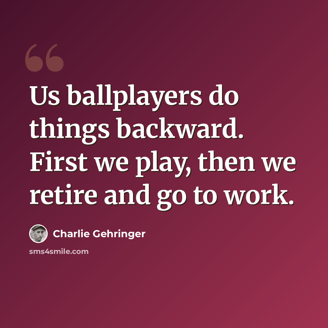 “Us ballplayers do things backward. First we play, then we retire and go to work.” quote by Charlie Gehringer