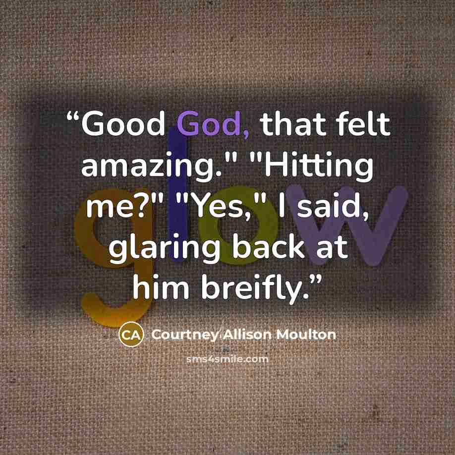 “Good God, that felt amazing." "Hitting me?" "Yes," I said, glaring back at him breifly.” quote by Courtney Allison Moulton