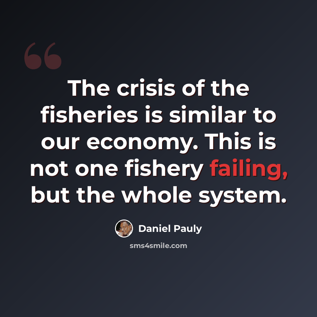 “The crisis of the fisheries is similar to our economy. This is not one fishery failing, but the whole system.” quote by Daniel Pauly