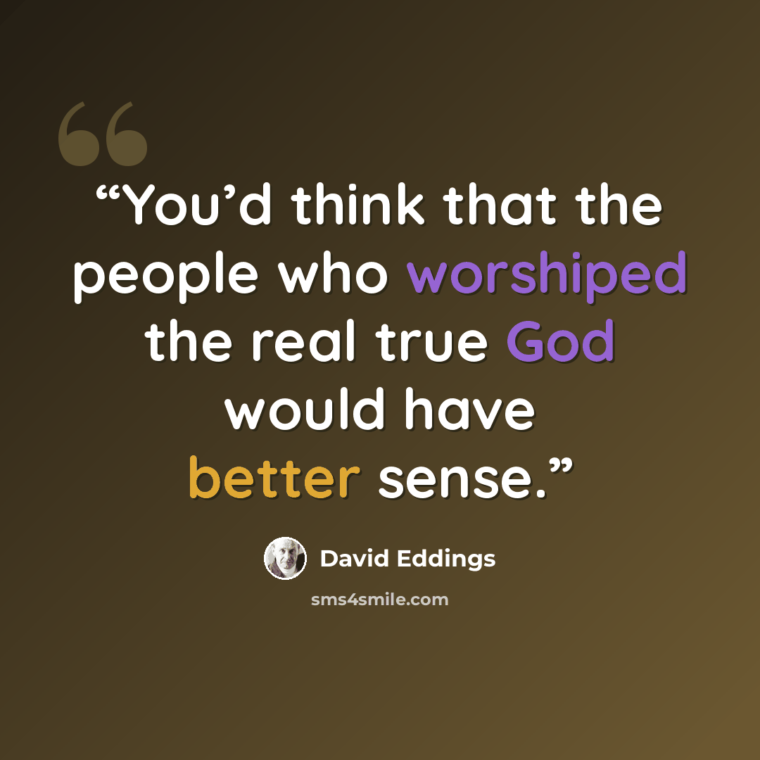 “You’d think that the people who worshiped the real true God would have better sense.” quote by David Eddings
