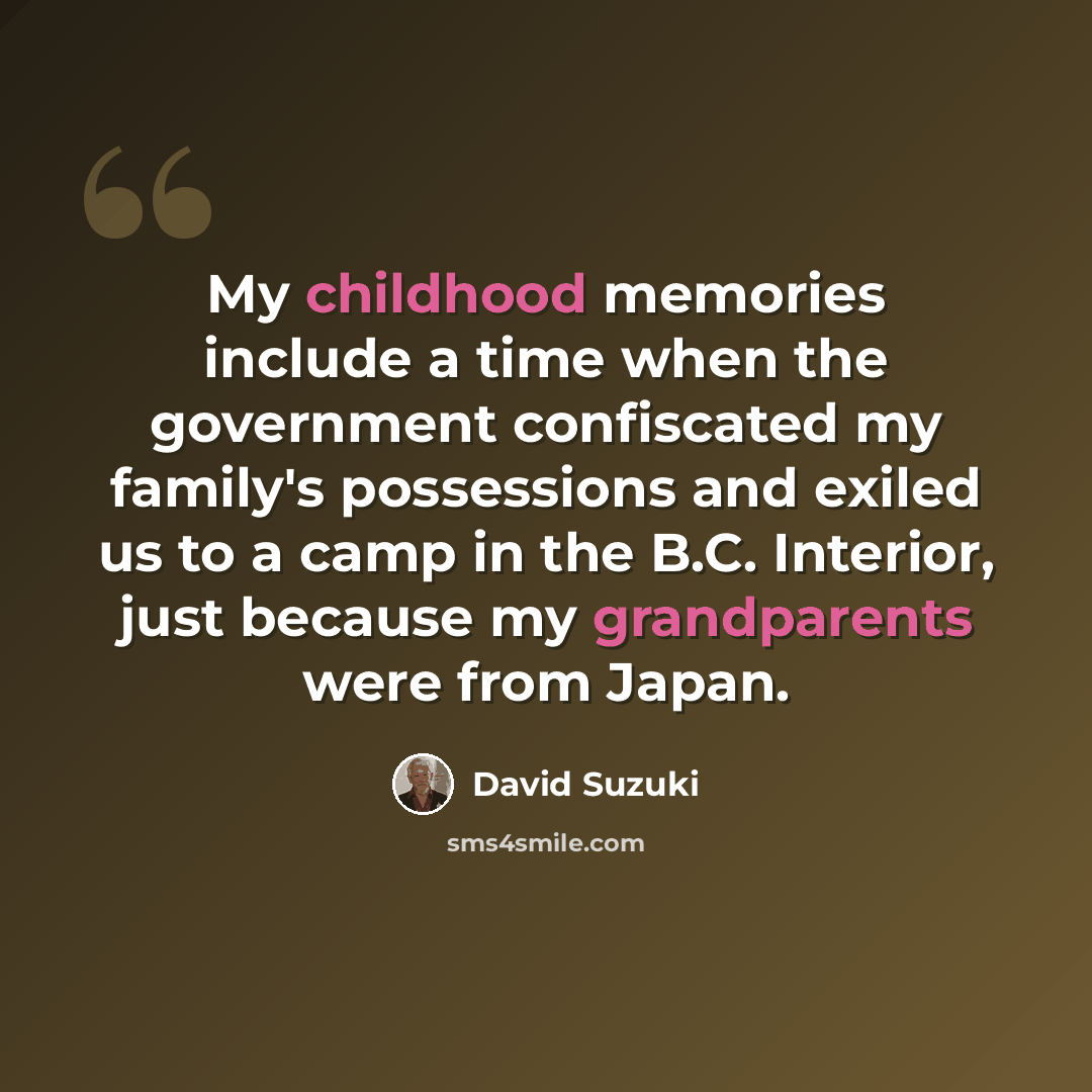 “My childhood memories include a time when the government confiscated my family's possessions and exiled us to a camp in the B.C. Interior, just because my grandparents were from Japan.” quote by David Suzuki