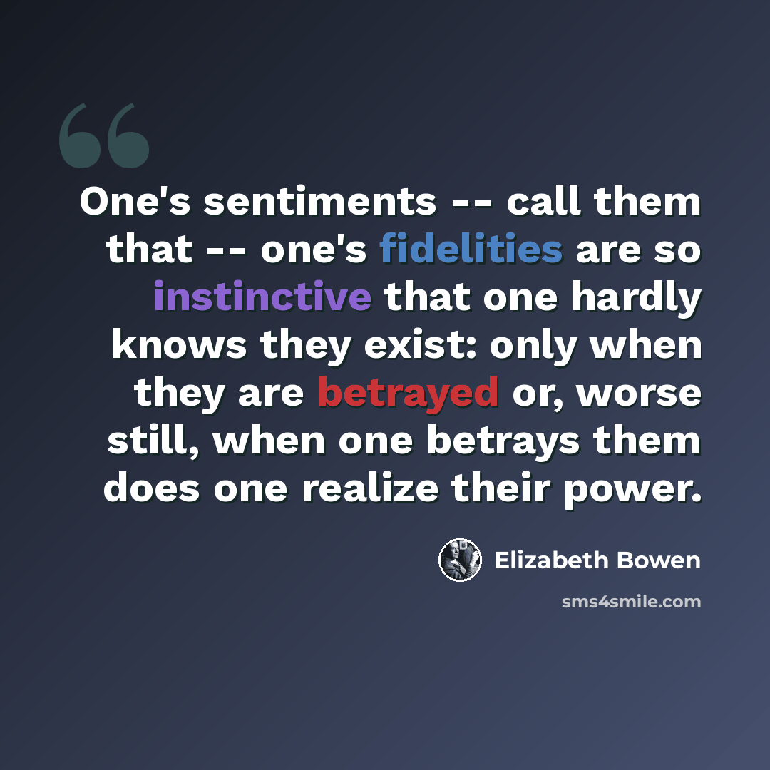 “One's sentiments -- call them that -- one's fidelities are so instinctive that one hardly knows they exist: only when they are betrayed or, worse still, when one betrays them does one realize their power.” quote by Elizabeth Bowen