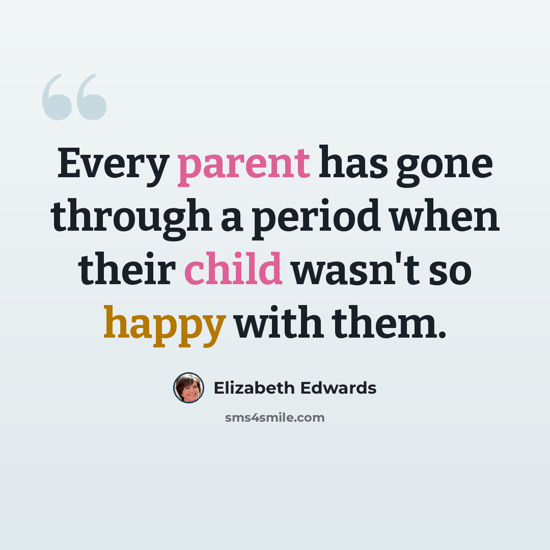 “Every parent has gone through a period when their child wasn't so happy with them.” quote by Elizabeth Edwards
