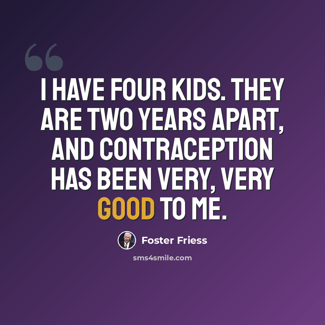 “I have four kids. They are two years apart, and contraception has been very, very good to me.” quote by Foster Friess