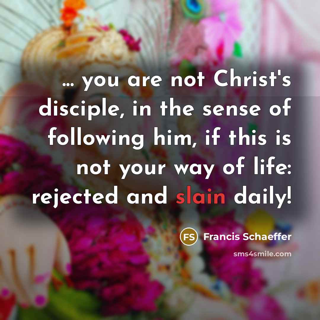 “... you are not Christ's disciple, in the sense of following him, if this is not your way of life: rejected and slain daily!” quote by Francis Schaeffer