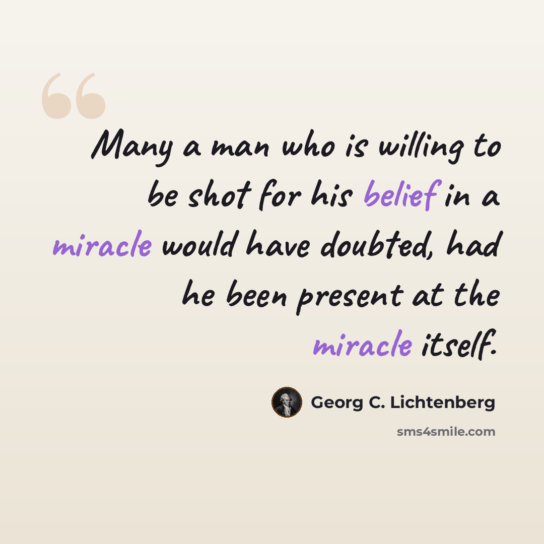 “Many a man who is willing to be shot for his belief in a miracle would have doubted, had he been present at the miracle itself.” quote by Georg C. Lichtenberg