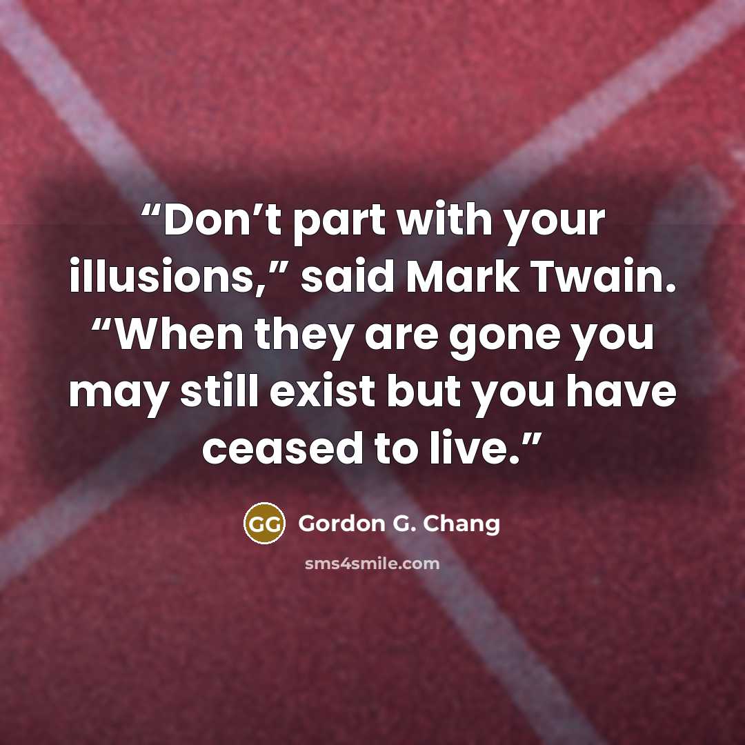 “Don’t part with your illusions,” said Mark Twain. “When they are gone you may still exist but you have ceased to live.” quote by Gordon G. Chang