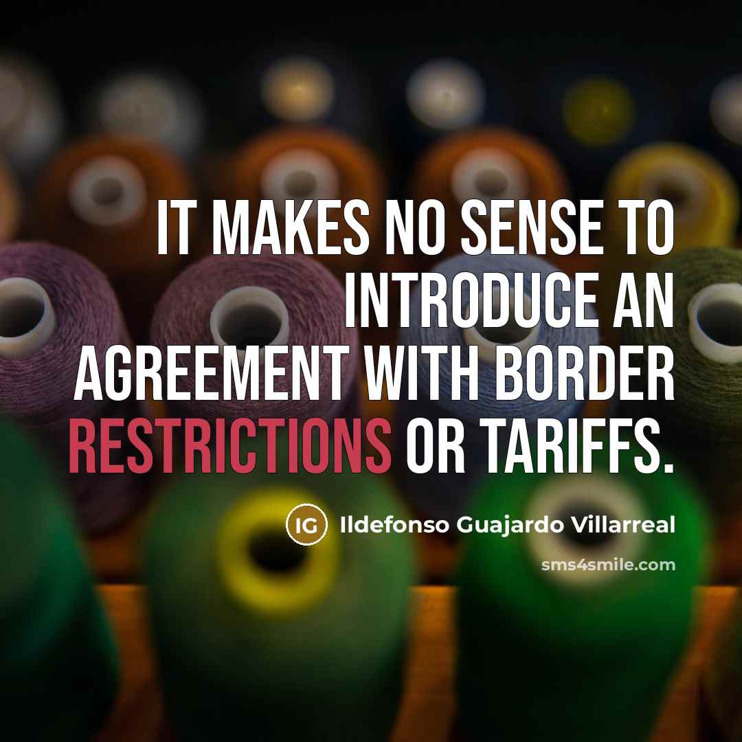 “It makes no sense to introduce an agreement with border restrictions or tariffs.” quote by Ildefonso Guajardo Villarreal