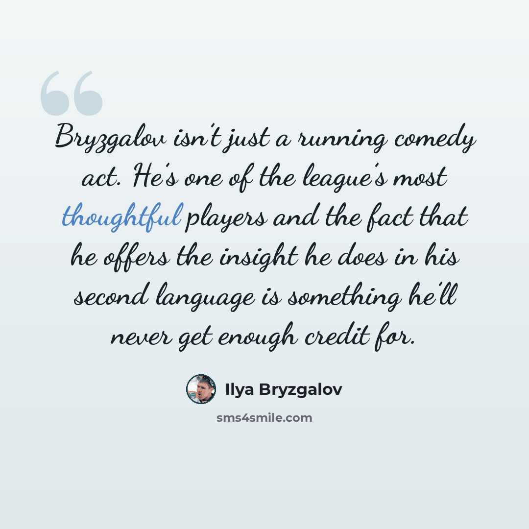 “Bryzgalov isn’t just a running comedy act. He’s one of the league’s most thoughtful players and the fact that he offers the insight he does in his second language is something he’ll never get enough credit for.” quote by Ilya Bryzgalov