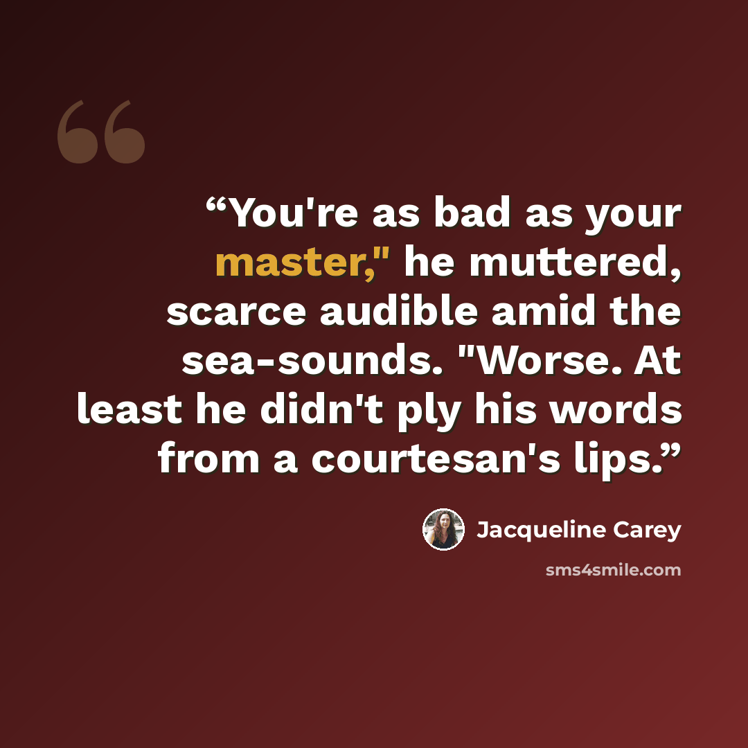 “You're as bad as your master," he muttered, scarce audible amid the sea-sounds. "Worse. At least he didn't ply his words from a courtesan's lips.” quote by Jacqueline Carey
