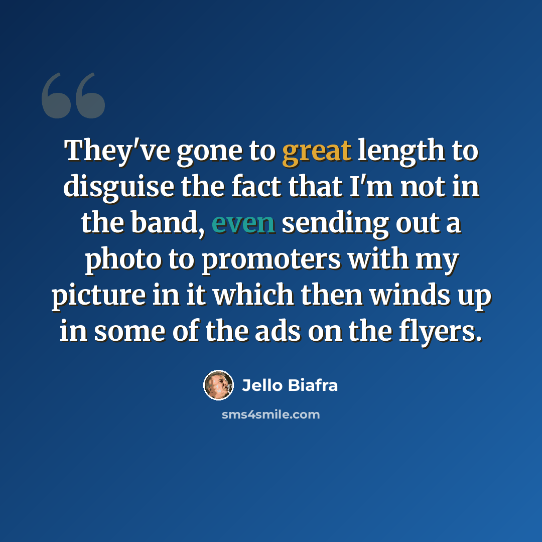 “They've gone to great length to disguise the fact that I'm not in the band, even sending out a photo to promoters with my picture in it which then winds up in some of the ads on the flyers.” quote by Jello Biafra