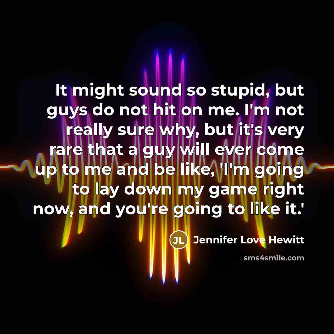 “It might sound so stupid, but guys do not hit on me. I'm not really sure why, but it's very rare that a guy will ever come up to me and be like, 'I'm going to lay down my game right now, and you're going to like it.'” quote by Jennifer Love Hewitt