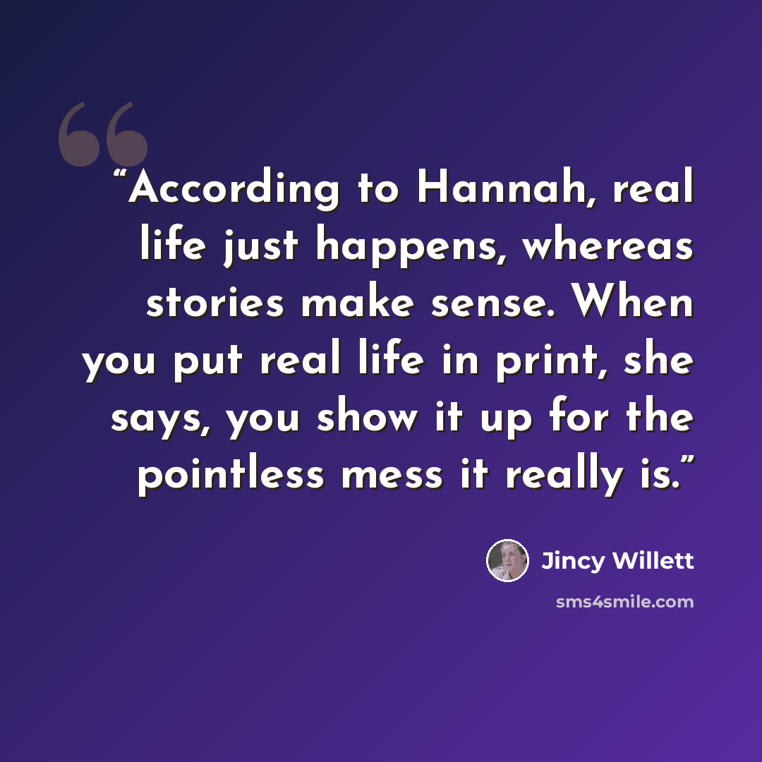 “According to Hannah, real life just happens, whereas stories make sense. When you put real life in print, she says, you show it up for the pointless mess it really is.” quote by Jincy Willett