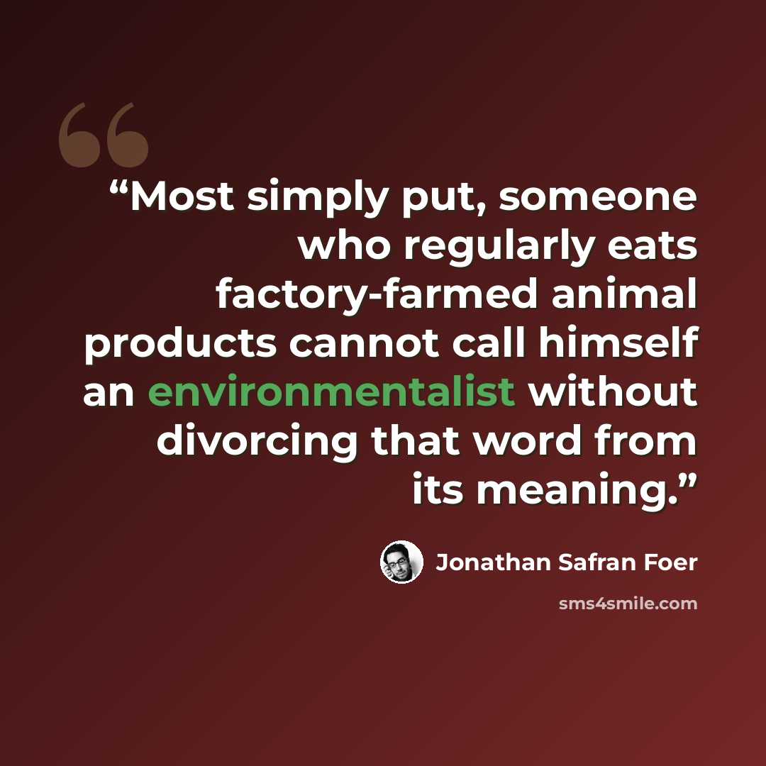“Most simply put, someone who regularly eats factory-farmed animal products cannot call himself an environmentalist without divorcing that word from its meaning.” quote by Jonathan Safran Foer