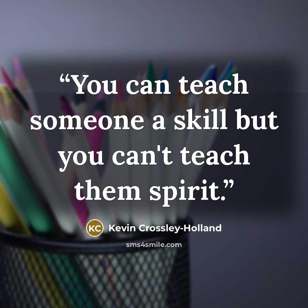 “You can teach someone a skill but you can't teach them spirit.” quote by Kevin Crossley-Holland