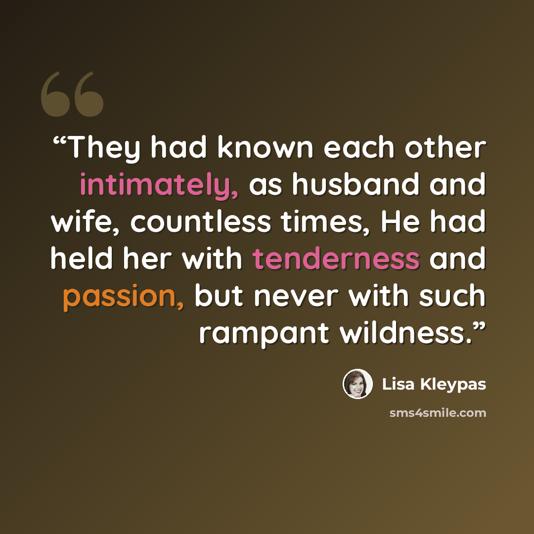 “They had known each other intimately, as husband and wife, countless times, He had held her with tenderness and passion, but never with such rampant wildness.” quote by Lisa Kleypas