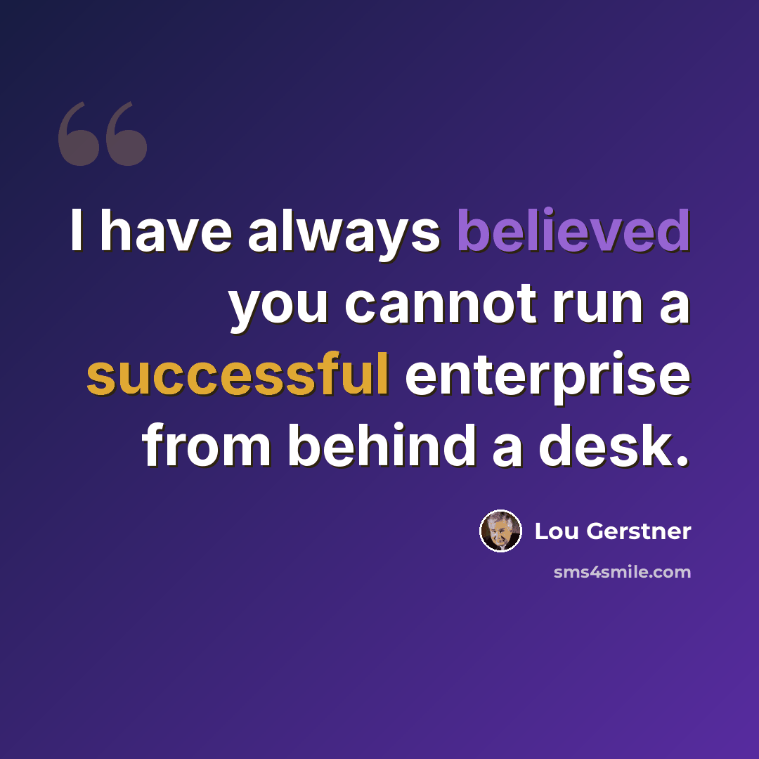 “I have always believed you cannot run a successful enterprise from behind a desk.” quote by Lou Gerstner
