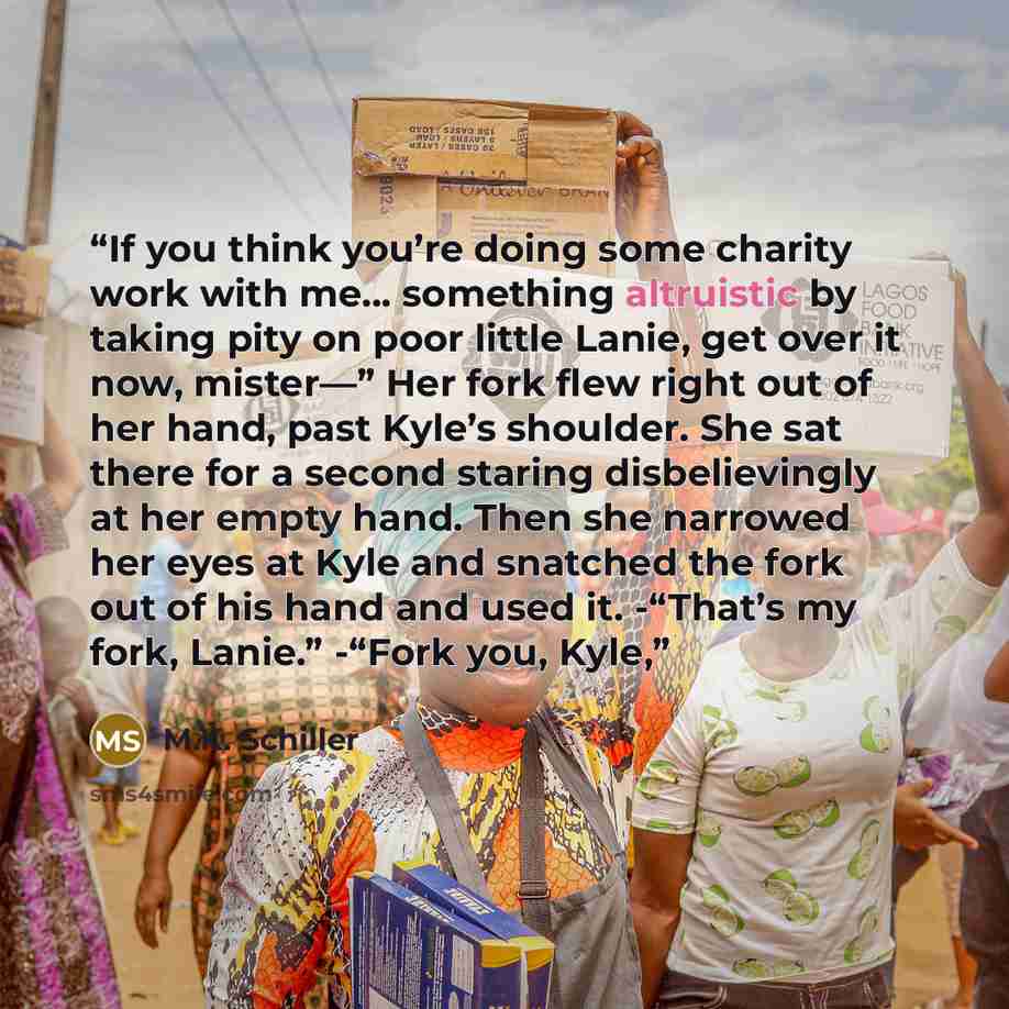 “If you think you’re doing some charity work with me… something altruistic by taking pity on poor little Lanie, get over it now, mister—” Her fork flew right out of her hand, past Kyle’s shoulder. She sat there for a second staring disbelievingly at her empty hand. Then she narrowed her eyes at…” quote by M.K. Schiller