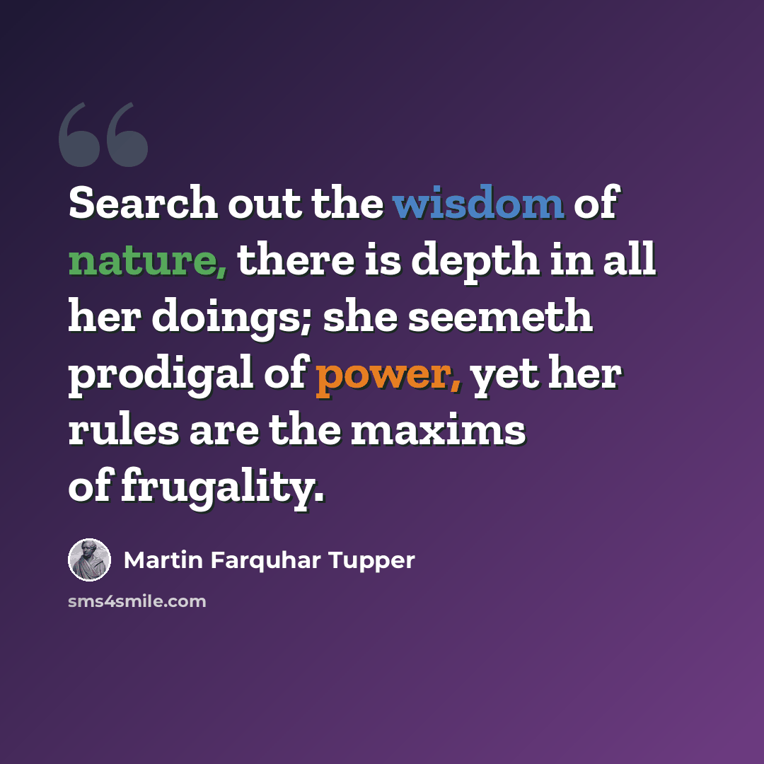 “Search out the wisdom of nature, there is depth in all her doings; she seemeth prodigal of power, yet her rules are the maxims of frugality.” quote by Martin Farquhar Tupper