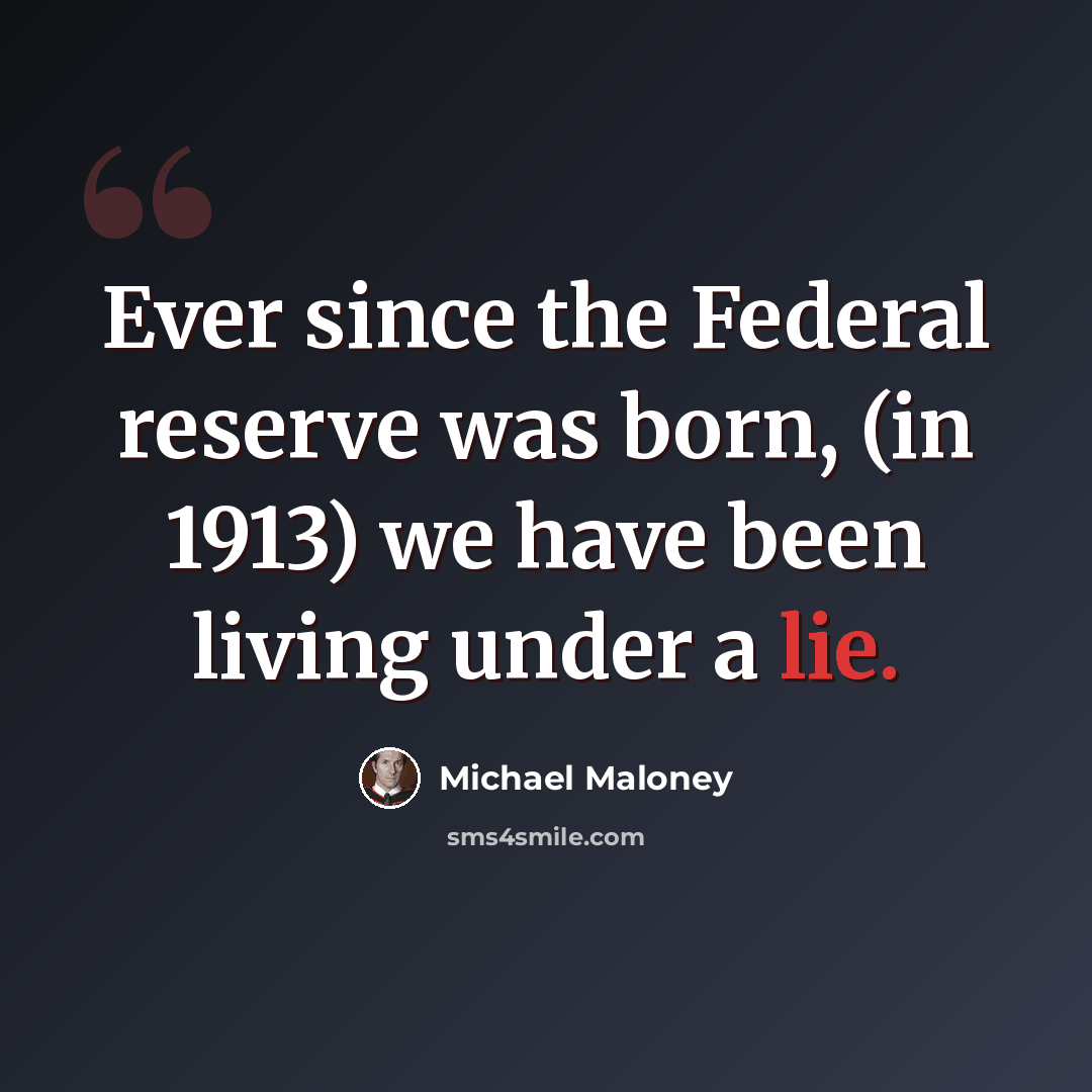“Ever since the Federal reserve was born, (in 1913) we have been living under a lie.” quote by Michael Maloney