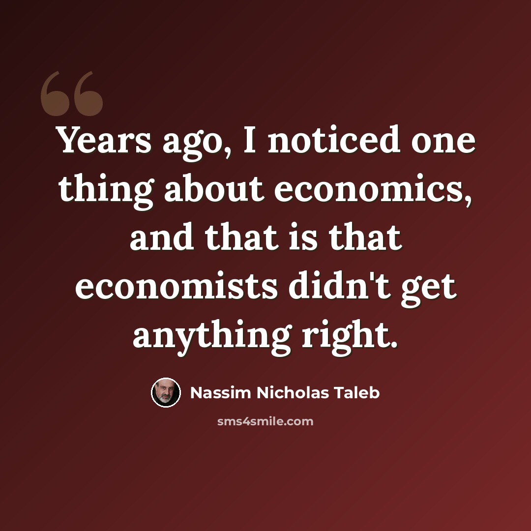 “Years ago, I noticed one thing about economics, and that is that economists didn't get anything right.” quote by Nassim Nicholas Taleb