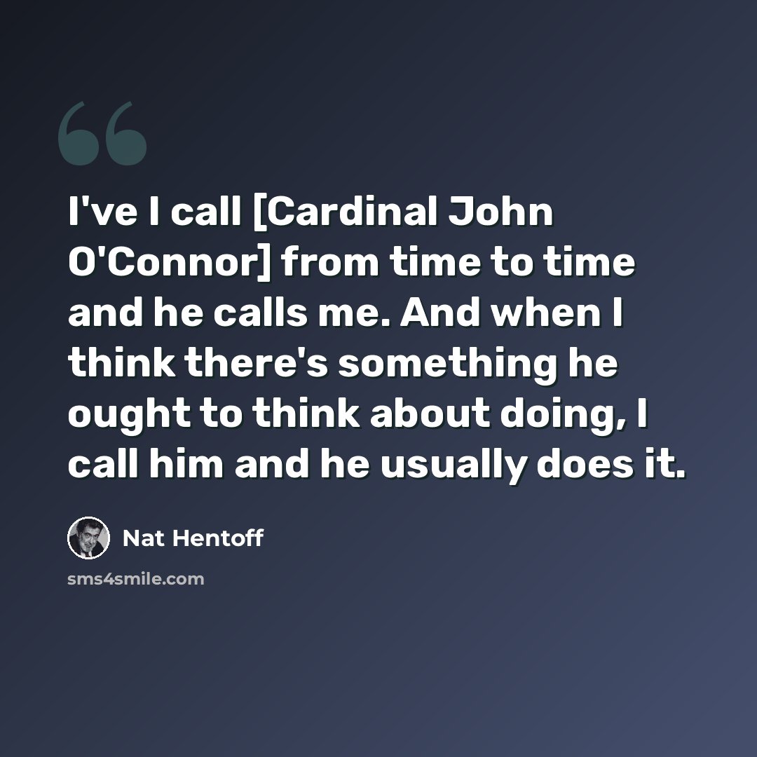 “I've I call [Cardinal John O'Connor] from time to time and he calls me. And when I think there's something he ought to think about doing, I call him and he usually does it.” quote by Nat Hentoff