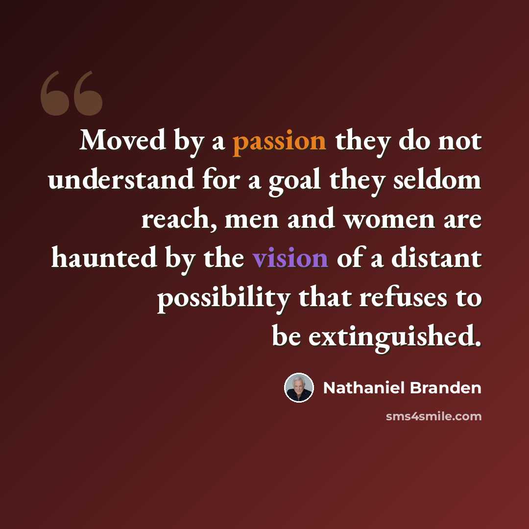 “Moved by a passion they do not understand for a goal they seldom reach, men and women are haunted by the vision of a distant possibility that refuses to be extinguished.” quote by Nathaniel Branden