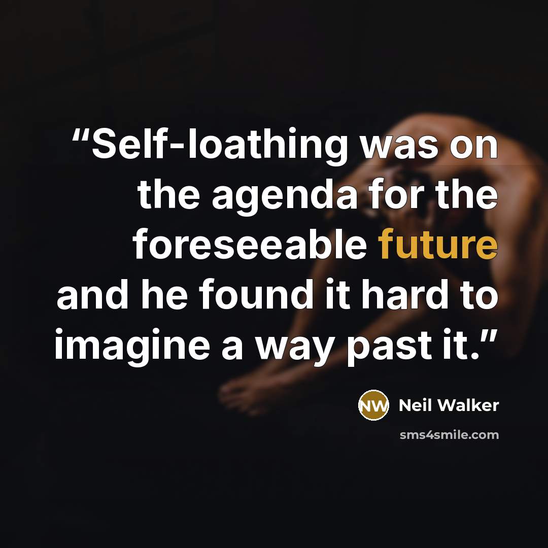 “Self-loathing was on the agenda for the foreseeable future and he found it hard to imagine a way past it.” quote by Neil Walker