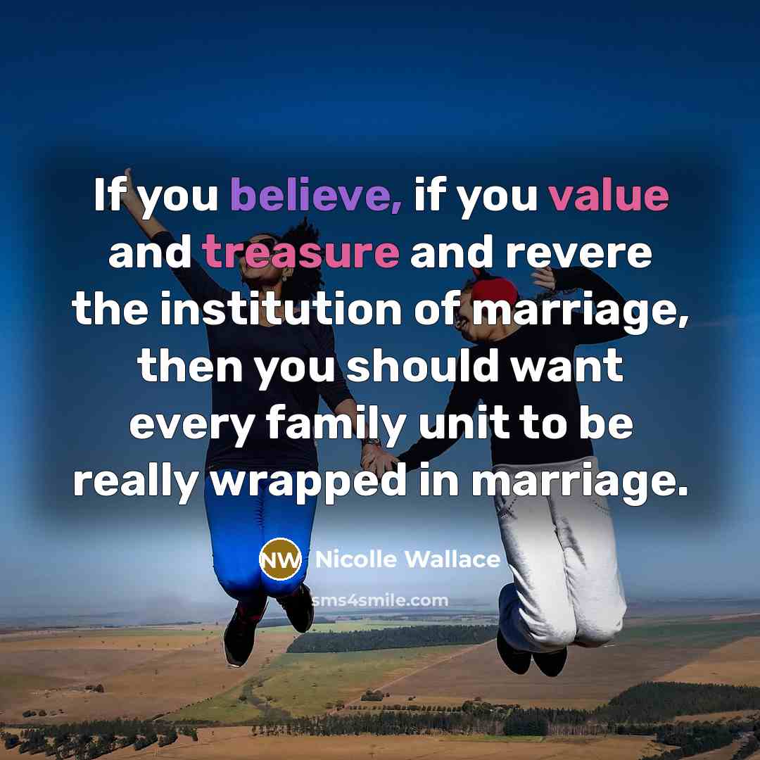 “If you believe, if you value and treasure and revere the institution of marriage, then you should want every family unit to be really wrapped in marriage.” quote by Nicolle Wallace