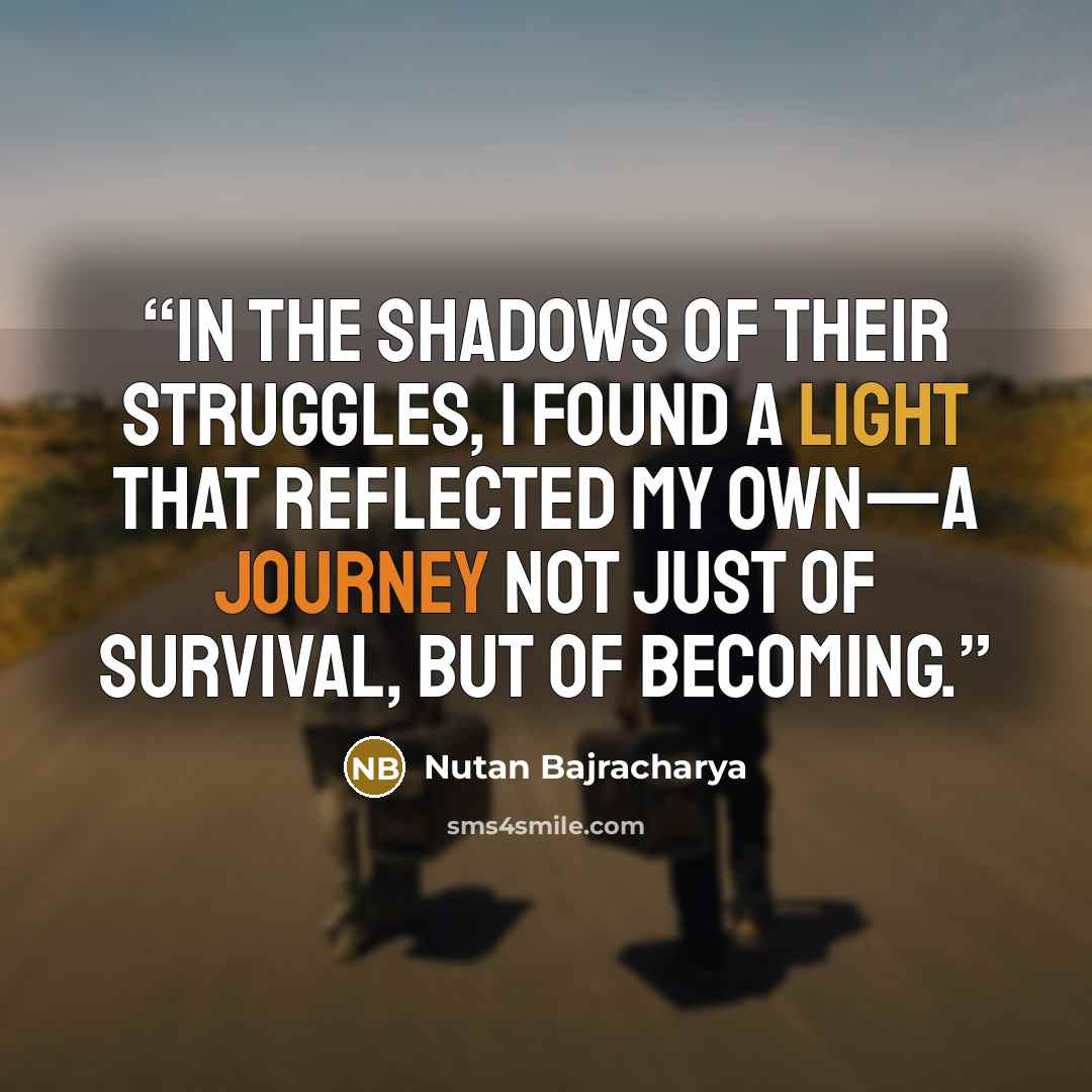 “In the shadows of their struggles, I found a light that reflected my own—a journey not just of survival, but of becoming.” quote by Nutan Bajracharya
