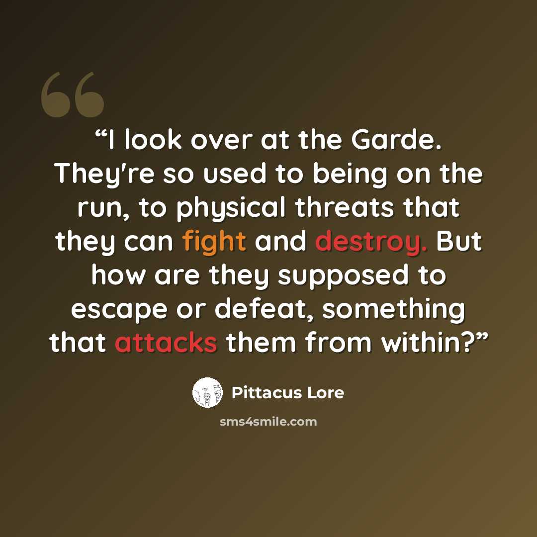 “I look over at the Garde. They're so used to being on the run, to physical threats that they can fight and destroy. But how are they supposed to escape or defeat, something that attacks them from within?” quote by Pittacus Lore