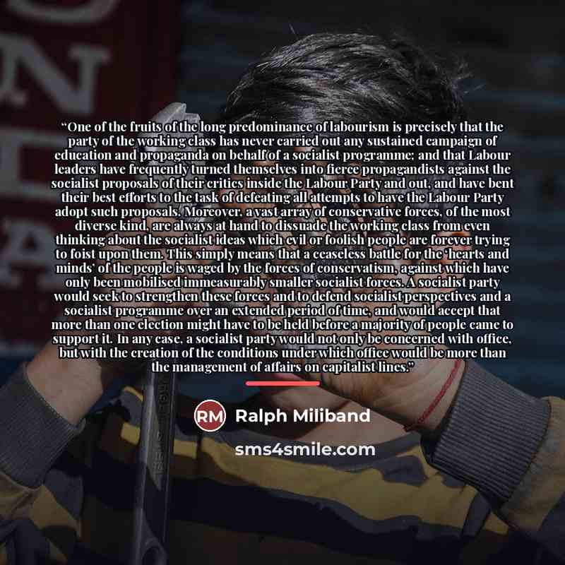 “One of the fruits of the long predominance of labourism is precisely that the party of the working class has never carried out any sustained campaign of education and propaganda on behalf of a socialist programme; and that Labour leaders have frequently turned themselves into fierce propagandists…” quote by Ralph Miliband