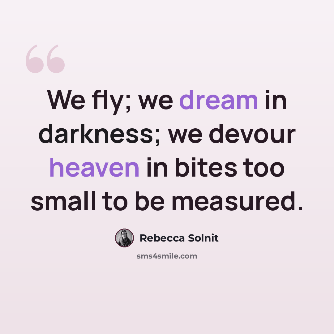 “We fly; we dream in darkness; we devour heaven in bites too small to be measured.” quote by Rebecca Solnit