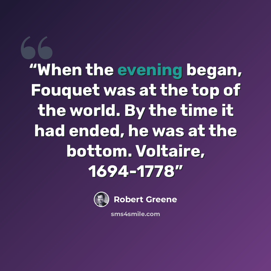 “When the evening began, Fouquet was at the top of the world. By the time it had ended, he was at the bottom. Voltaire, 1694-1778” quote by Robert Greene