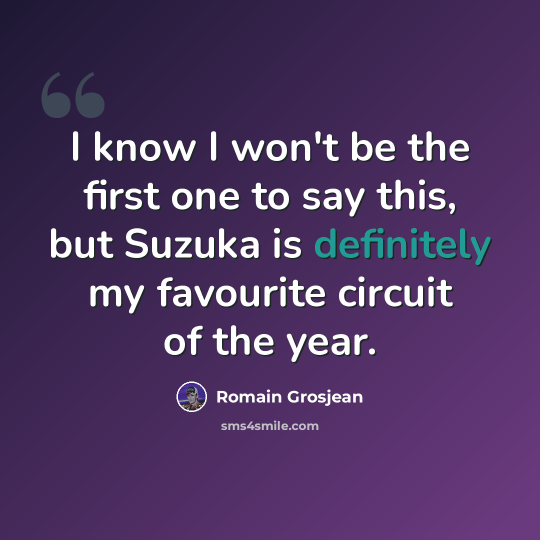“I know I won't be the first one to say this, but Suzuka is definitely my favourite circuit of the year.” quote by Romain Grosjean