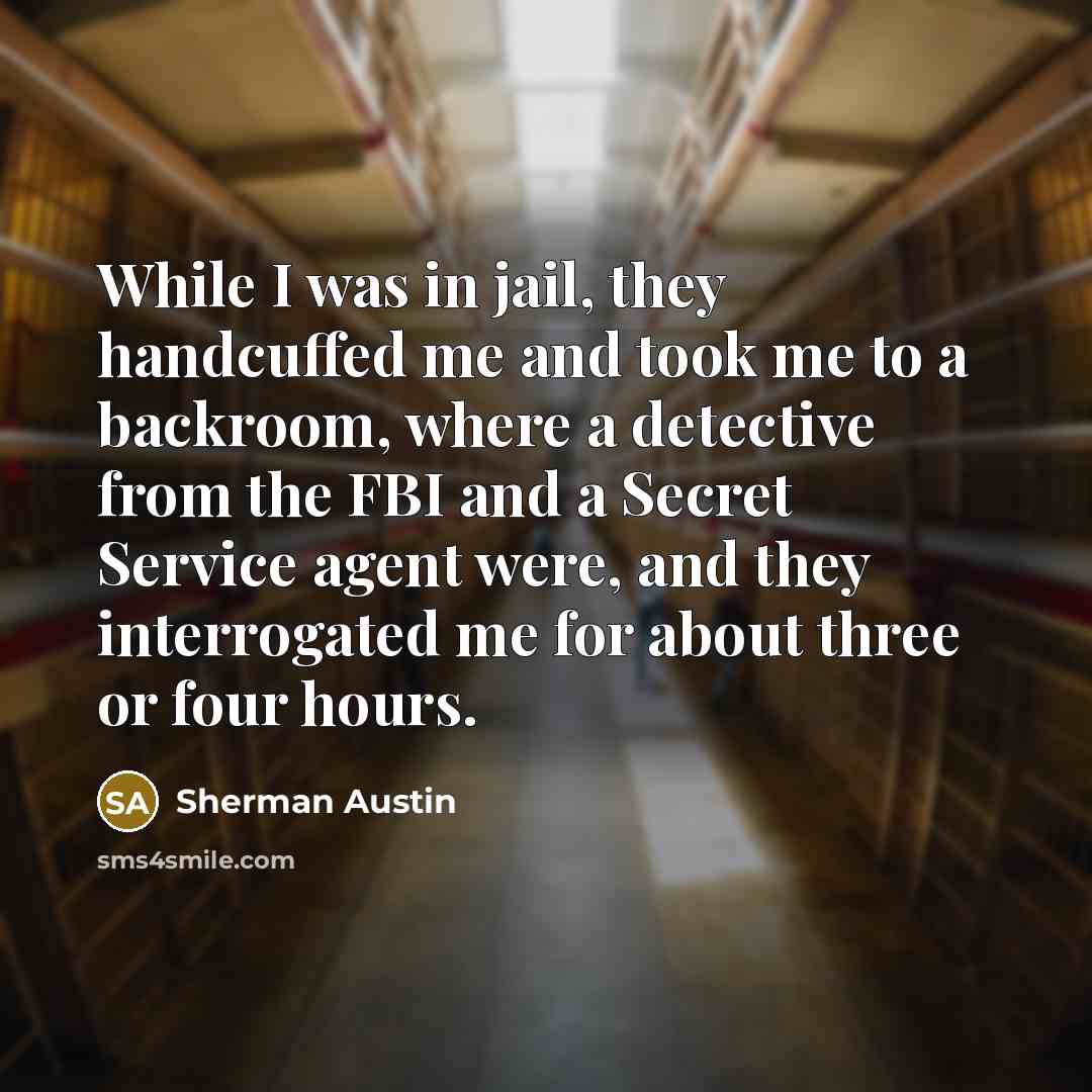 “While I was in jail, they handcuffed me and took me to a backroom, where a detective from the FBI and a Secret Service agent were, and they interrogated me for about three or four hours.” quote by Sherman Austin