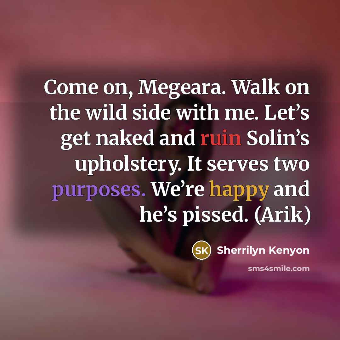 “Come on, Megeara. Walk on the wild side with me. Let’s get naked and ruin Solin’s upholstery. It serves two purposes. We’re happy and he’s pissed. (Arik)” quote by Sherrilyn Kenyon