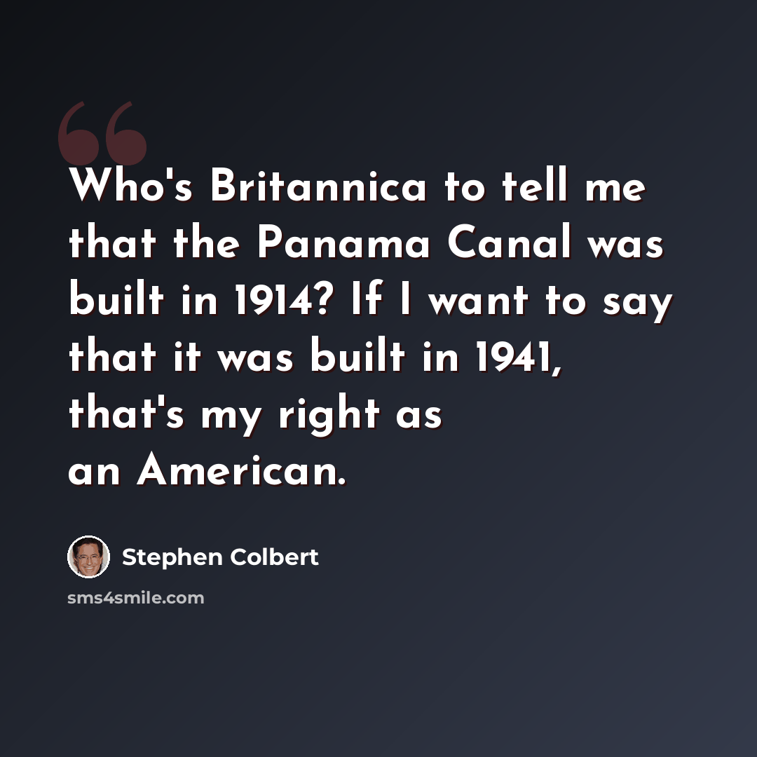 “Who's Britannica to tell me that the Panama Canal was built in 1914? If I want to say that it was built in 1941, that's my right as an American.” quote by Stephen Colbert