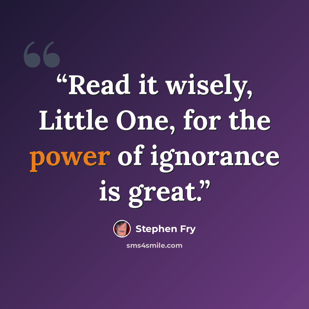 “Read it wisely, Little One, for the power of ignorance is great.” quote by Stephen Fry