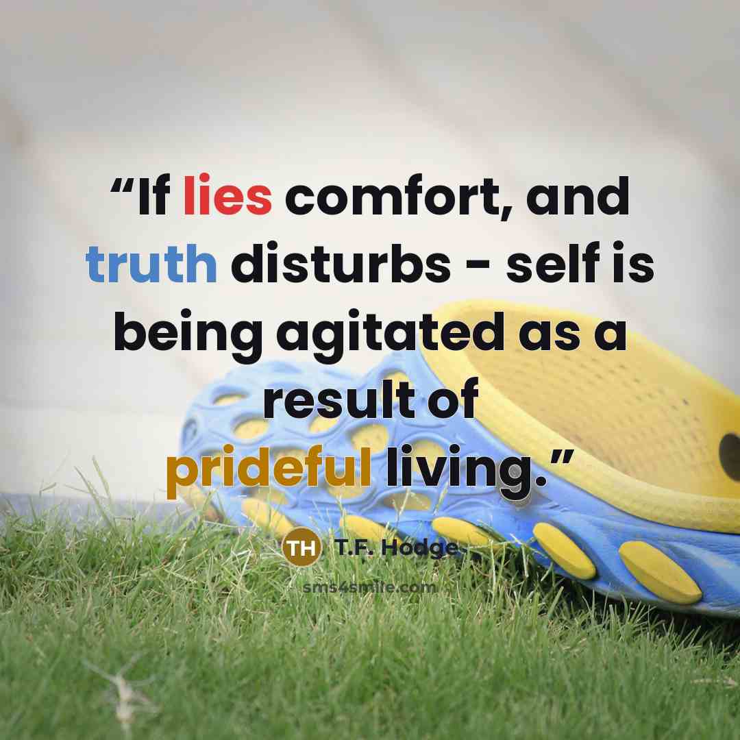 “If lies comfort, and truth disturbs - self is being agitated as a result of prideful living.” quote by T.F. Hodge