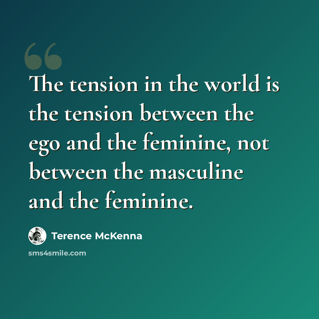 “The tension in the world is the tension between the ego and the feminine, not between the masculine and the feminine.” quote by Terence McKenna