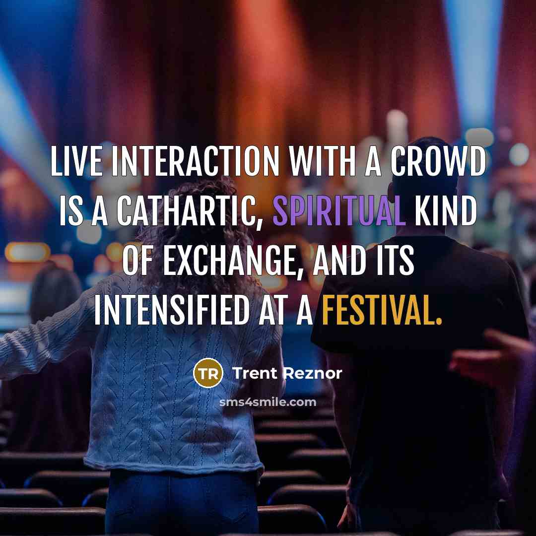 “Live interaction with a crowd is a cathartic, spiritual kind of exchange, and its intensified at a festival.” quote by Trent Reznor