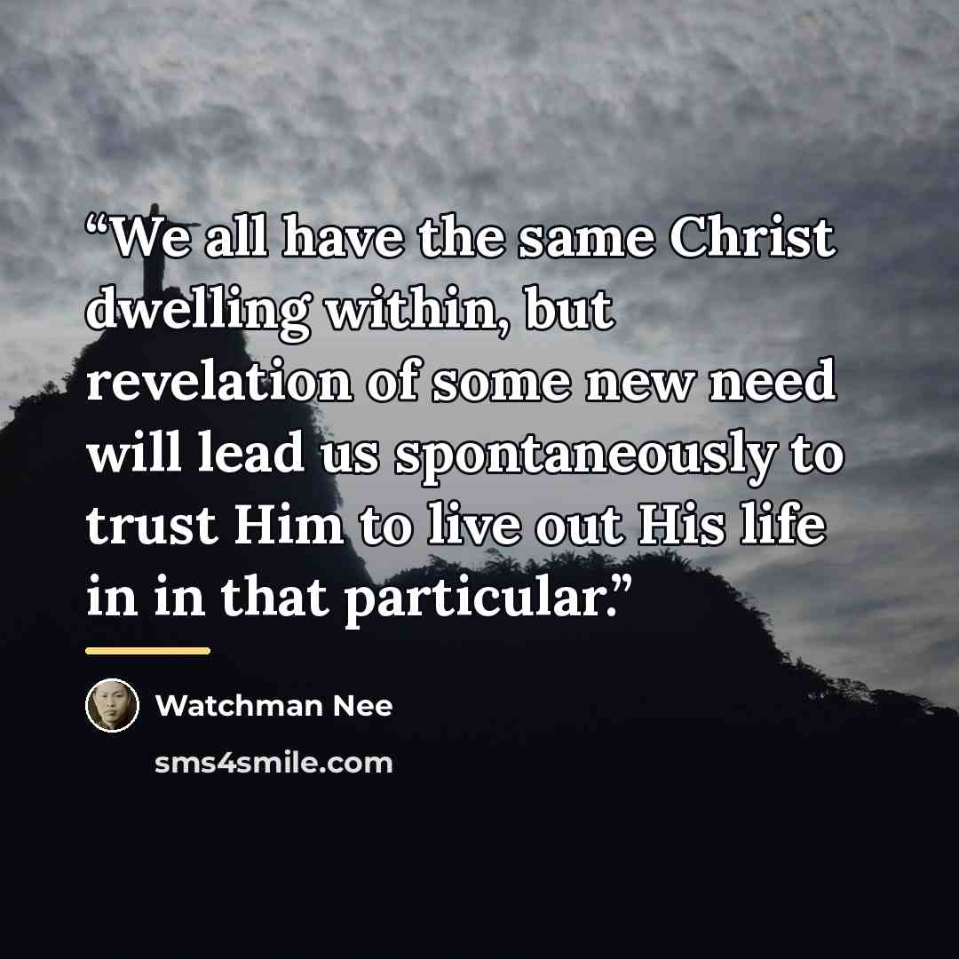 “We all have the same Christ dwelling within, but revelation of some new need will lead us spontaneously to trust Him to live out His life in in that particular.” quote by Watchman Nee