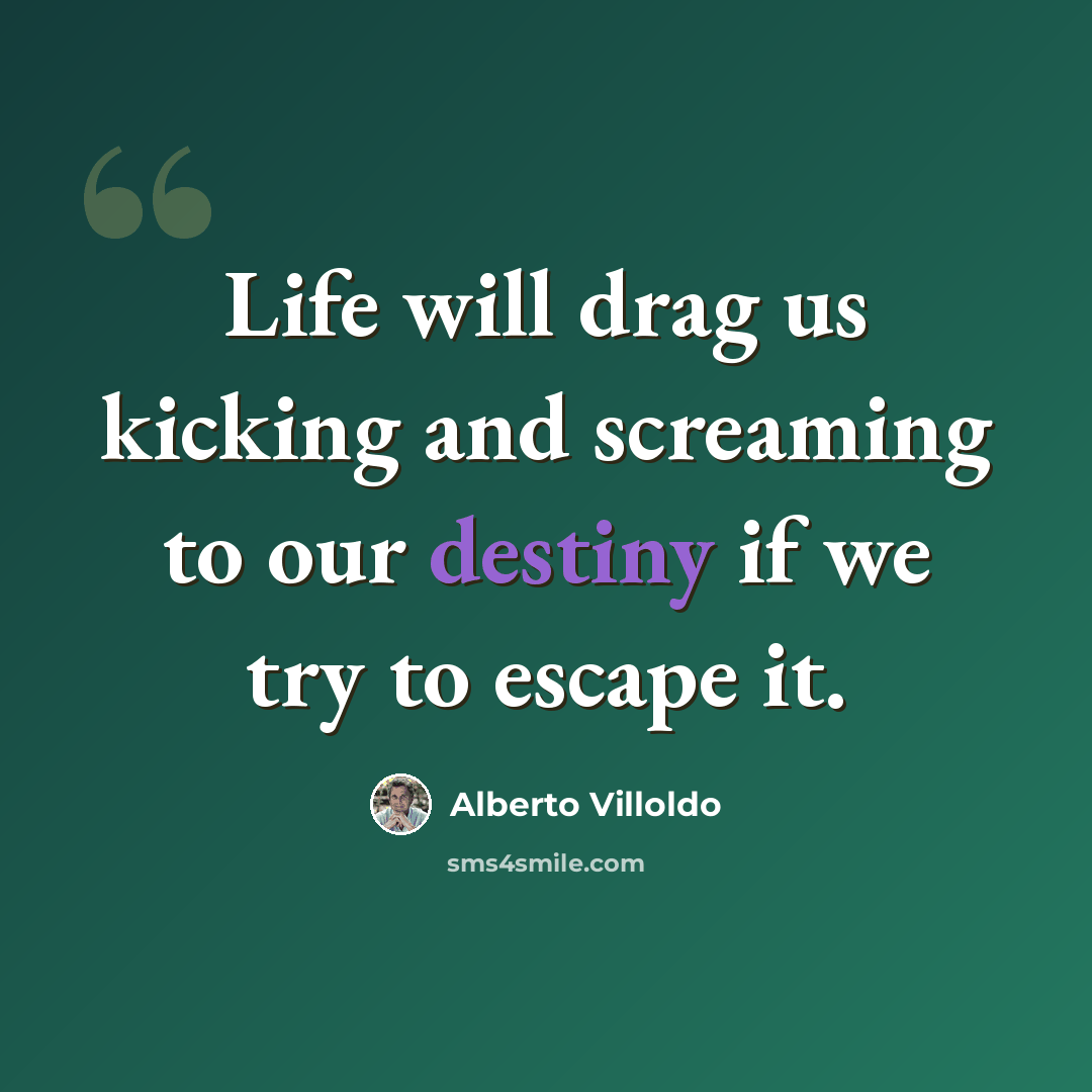“Life will drag us kicking and screaming to our destiny if we try to escape it.” quote by Alberto Villoldo