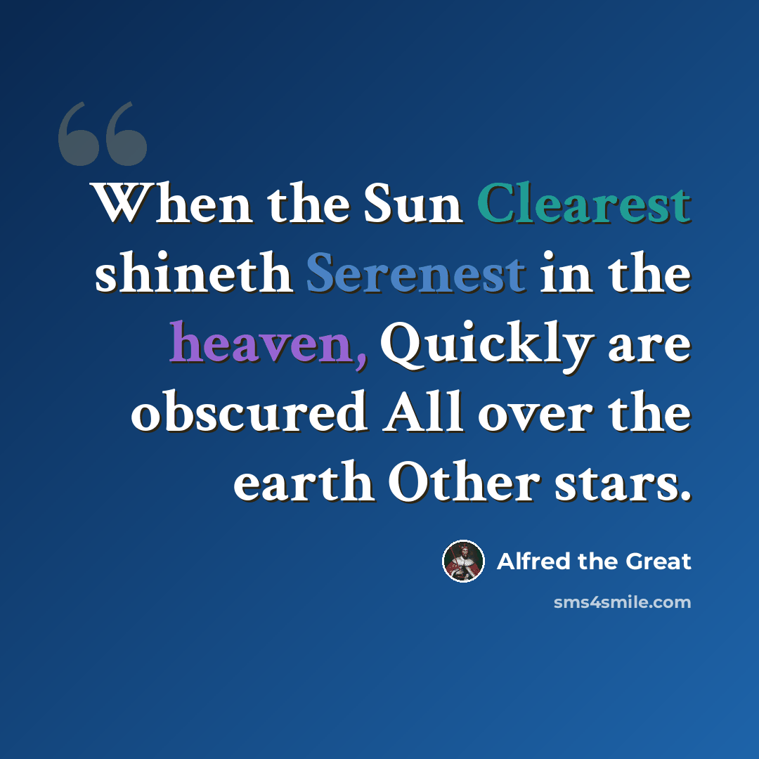 “When the Sun Clearest shineth Serenest in the heaven, Quickly are obscured All over the earth Other stars.” quote by Alfred the Great