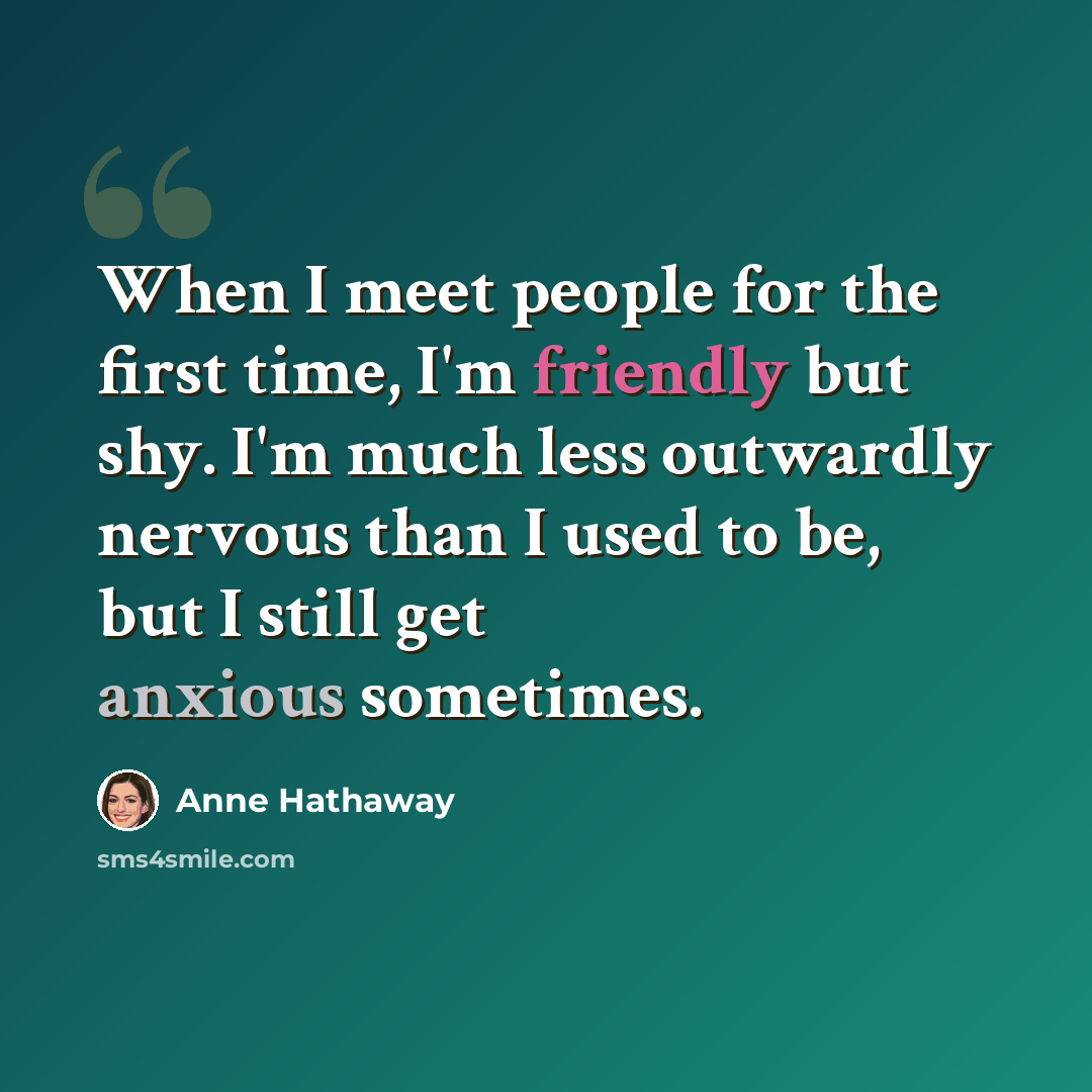 “When I meet people for the first time, I'm friendly but shy. I'm much less outwardly nervous than I used to be, but I still get anxious sometimes.” quote by Anne Hathaway