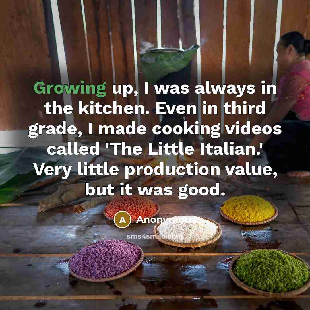 “Growing up, I was always in the kitchen. Even in third grade, I made cooking videos called 'The Little Italian.' Very little production value, but it was good.” quote by Anonymous