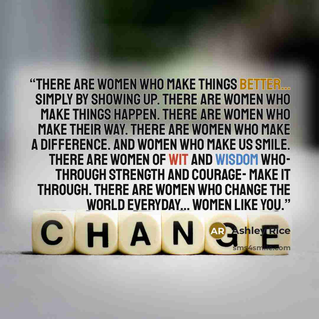 “There are women who make things better... simply by showing up. There are women who make things happen. There are women who make their way. There are women who make a difference. And women who make us smile. There are women of wit and wisdom who- through strength and courage- make it through…” quote by Ashley Rice