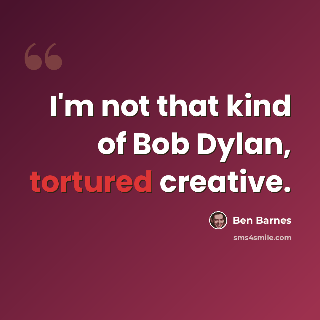 “I'm not that kind of Bob Dylan, tortured creative.” quote by Ben Barnes