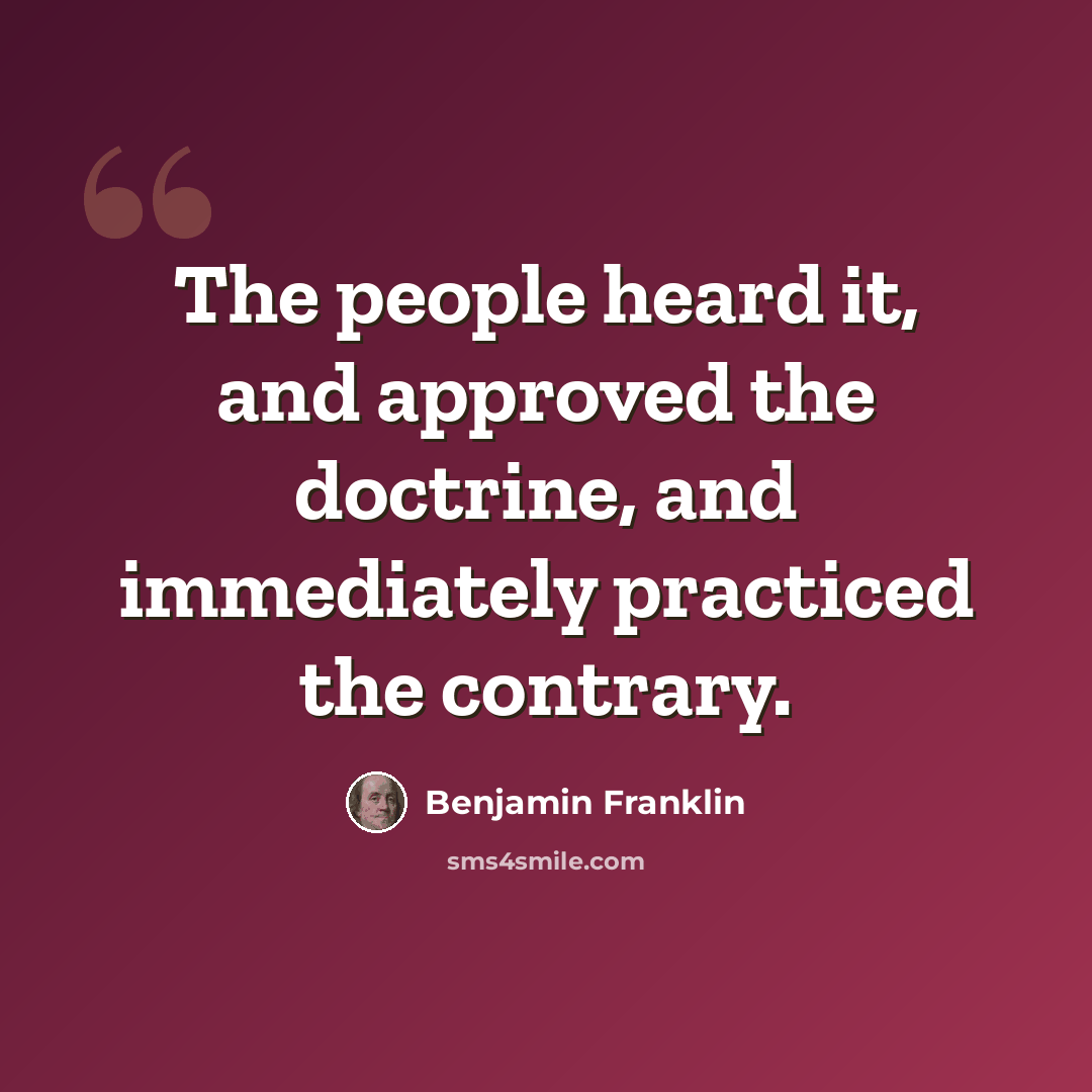 “The people heard it, and approved the doctrine, and immediately practiced the contrary.” quote by Benjamin Franklin